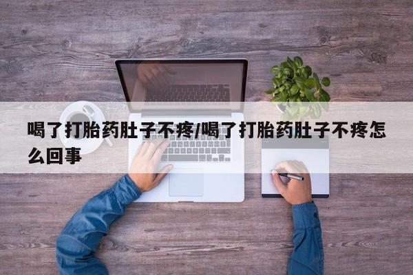 药流药在线付款喝了打胎药肚子不疼/喝了打胎药肚子不疼怎么回事