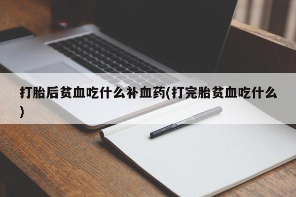 药流药在线付款打胎后贫血吃什么补血药(打完胎贫血吃什么)