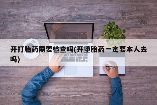 药流药在线付款开打胎药需要检查吗(开堕胎药一定要本人去吗)
