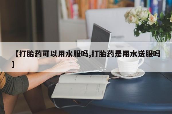 药流药在线付款【打胎药可以用水服吗,打胎药是用水送服吗】