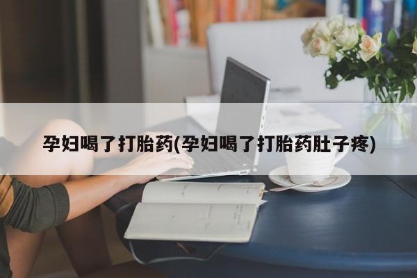 药流药在线付款孕妇喝了打胎药(孕妇喝了打胎药肚子疼)
