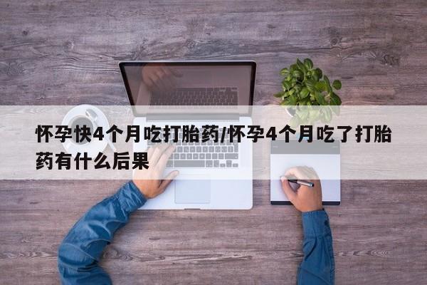 药流药在线付款怀孕快4个月吃打胎药/怀孕4个月吃了打胎药有什么后果