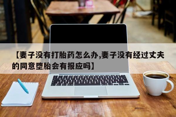 药流药在线付款【妻子没有打胎药怎么办,妻子没有经过丈夫的同意堕胎会有报应吗】