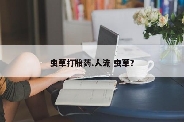 药流药在线付款虫草打胎药.人流 虫草？