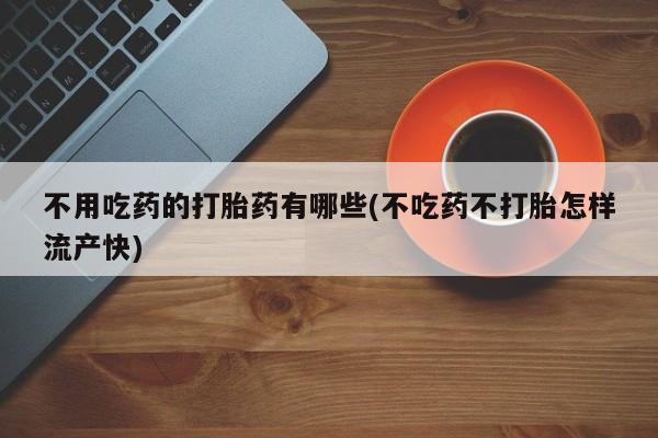 药流药在线付款不用吃药的打胎药有哪些(不吃药不打胎怎样流产快)