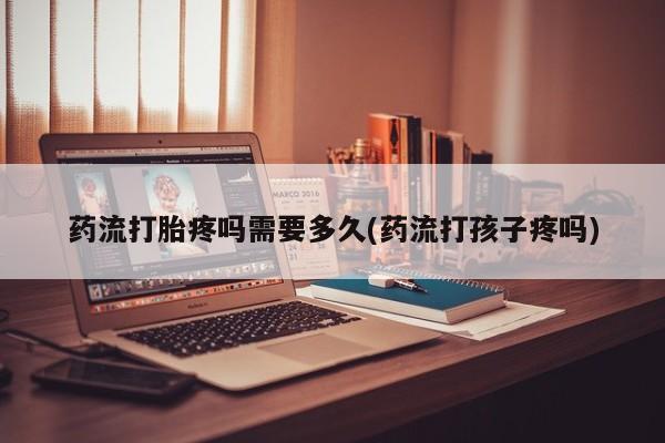药流药在线付款药流打胎疼吗需要多久(药流打孩子疼吗)