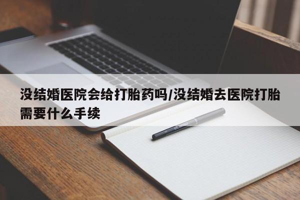 药流药在线付款没结婚医院会给打胎药吗/没结婚去医院打胎需要什么手续
