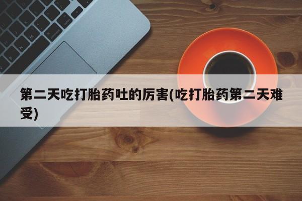 药流药在线付款第二天吃打胎药吐的厉害(吃打胎药第二天难受)