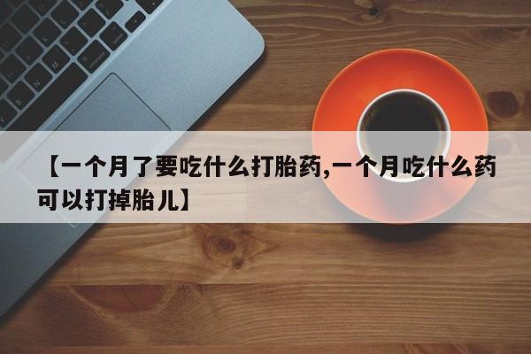 药流药在线付款【一个月了要吃什么打胎药,一个月吃什么药可以打掉胎儿】
