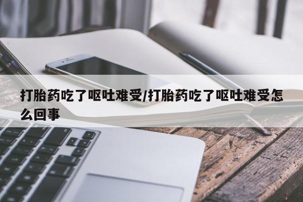 药流药在线付款打胎药吃了呕吐难受/打胎药吃了呕吐难受怎么回事