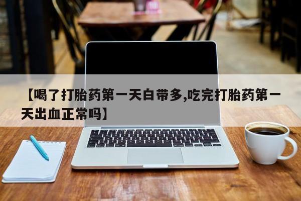 药流药在线付款【喝了打胎药第一天白带多,吃完打胎药第一天出血正常吗】