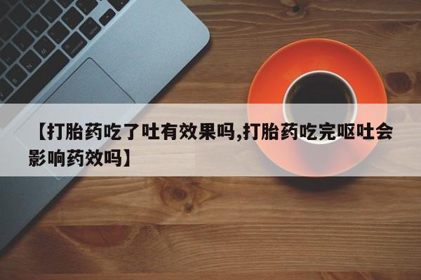 药流药在线付款【打胎药吃了吐有效果吗,打胎药吃完呕吐会影响药效吗】