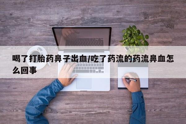 药流药在线付款喝了打胎药鼻子出血/吃了药流的药流鼻血怎么回事
