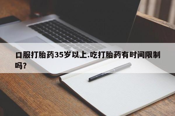 药流药在线付款口服打胎药35岁以上.吃打胎药有时间限制吗？