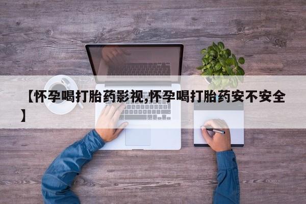 药流药在线付款【怀孕喝打胎药影视,怀孕喝打胎药安不安全】