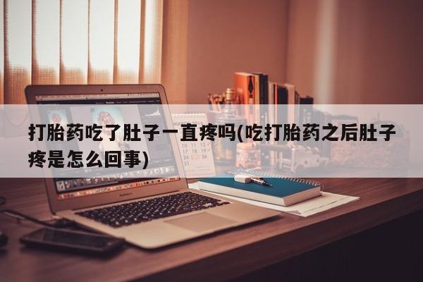 药流药在线付款打胎药吃了肚子一直疼吗(吃打胎药之后肚子疼是怎么回事)
