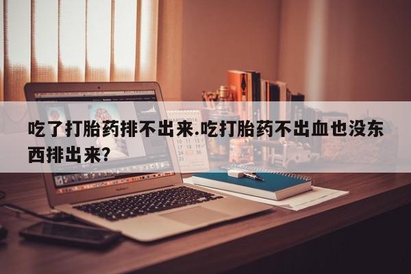 药流药在线付款吃了打胎药排不出来.吃打胎药不出血也没东西排出来？