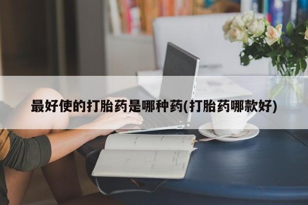 药流药在线付款最好使的打胎药是哪种药(打胎药哪款好)