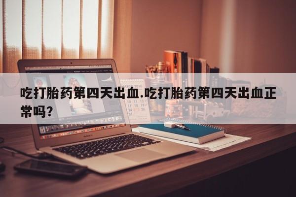 药流药在线付款吃打胎药第四天出血.吃打胎药第四天出血正常吗？