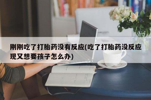 药流药在线付款刚刚吃了打胎药没有反应(吃了打胎药没反应现又想要孩子怎么办)