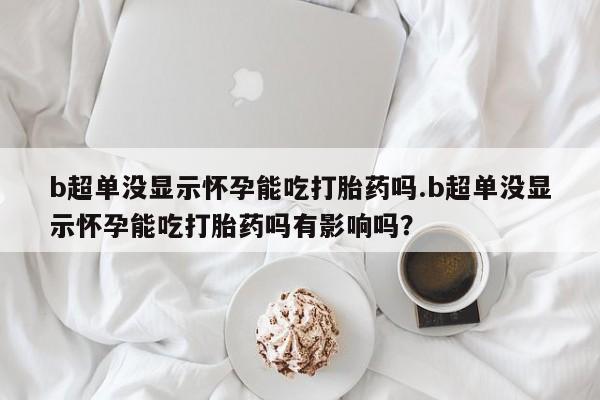 药流药在线付款b超单没显示怀孕能吃打胎药吗.b超单没显示怀孕能吃打胎药吗有影响吗？