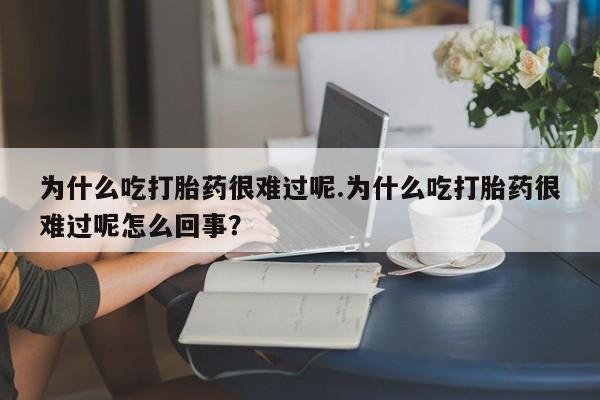 药流药在线付款为什么吃打胎药很难过呢.为什么吃打胎药很难过呢怎么回事？