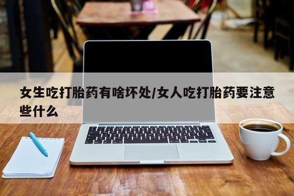 药流药在线付款女生吃打胎药有啥坏处/女人吃打胎药要注意些什么