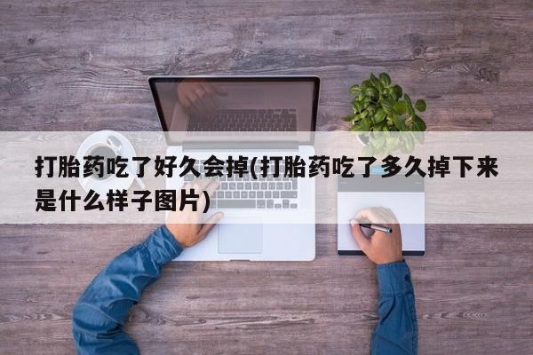 药流药在线付款打胎药吃了好久会掉(打胎药吃了多久掉下来是什么样子图片)