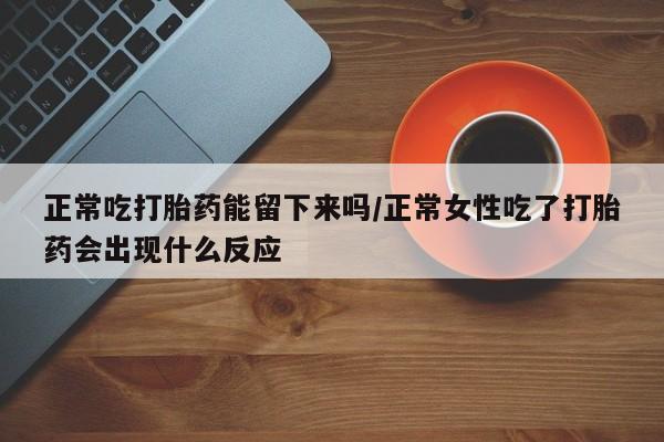 药流药在线付款正常吃打胎药能留下来吗/正常女性吃了打胎药会出现什么反应