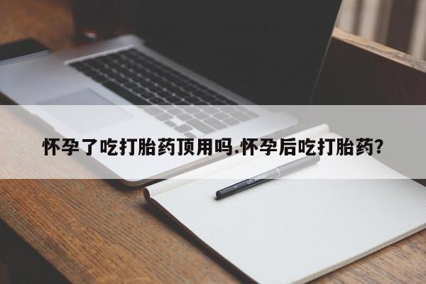 药流药在线付款怀孕了吃打胎药顶用吗.怀孕后吃打胎药？