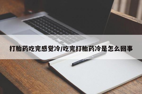 药流药在线付款打胎药吃完感觉冷/吃完打胎药冷是怎么回事