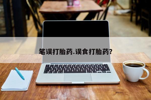 药流药在线付款笔误打胎药.误食打胎药？