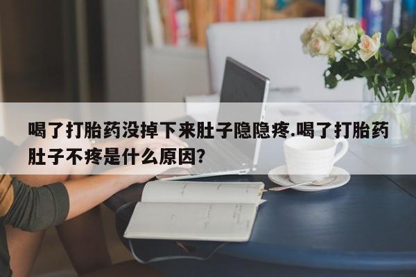 药流药在线付款喝了打胎药没掉下来肚子隐隐疼.喝了打胎药肚子不疼是什么原因？