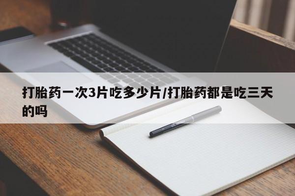 药流药在线付款打胎药一次3片吃多少片/打胎药都是吃三天的吗