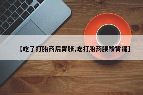药流药在线付款【吃了打胎药后背胀,吃打胎药腰酸背痛】