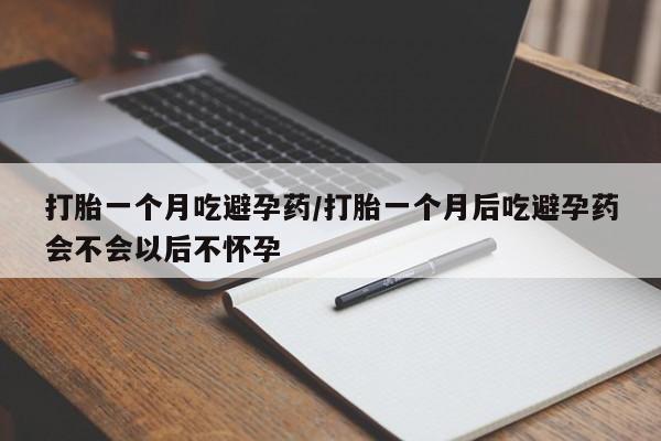 药流药在线付款打胎一个月吃避孕药/打胎一个月后吃避孕药会不会以后不怀孕