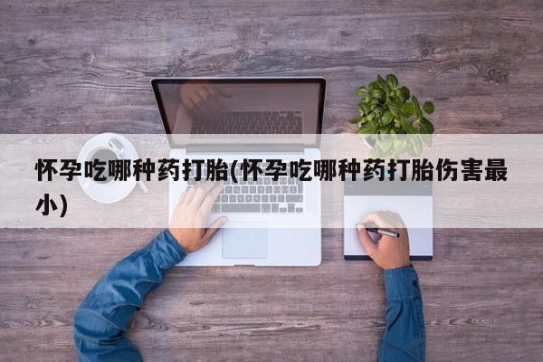 药流药在线付款怀孕吃哪种药打胎(怀孕吃哪种药打胎伤害最小)