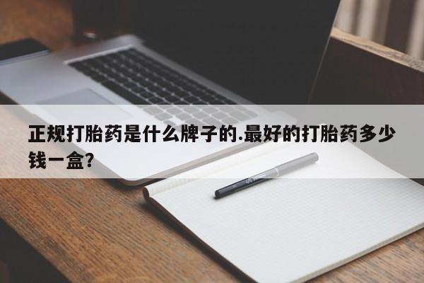 药流药在线付款正规打胎药是什么牌子的.最好的打胎药多少钱一盒？