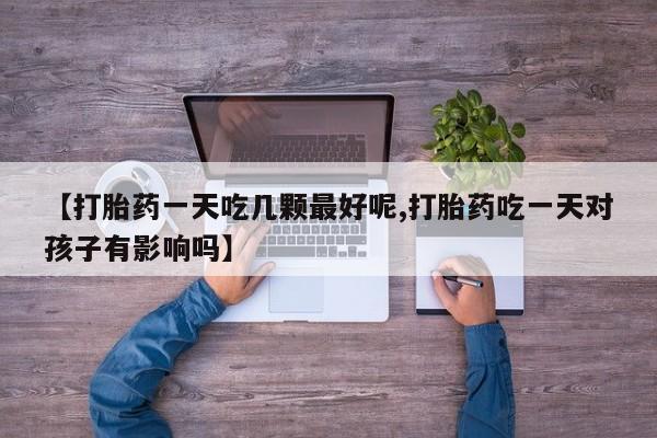 药流药在线付款【打胎药一天吃几颗最好呢,打胎药吃一天对孩子有影响吗】