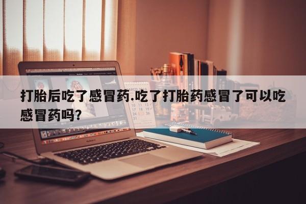 药流药在线付款打胎后吃了感冒药.吃了打胎药感冒了可以吃感冒药吗？