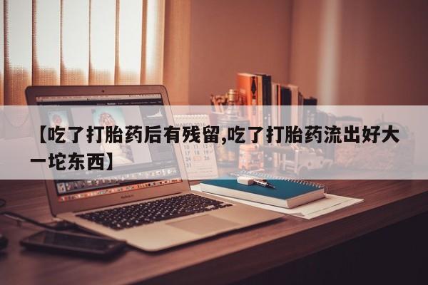 药流药在线付款【吃了打胎药后有残留,吃了打胎药流出好大一坨东西】