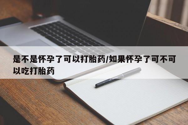 药流药在线付款是不是怀孕了可以打胎药/如果怀孕了可不可以吃打胎药