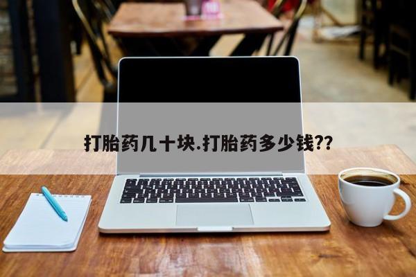 药流药在线付款打胎药几十块.打胎药多少钱?？
