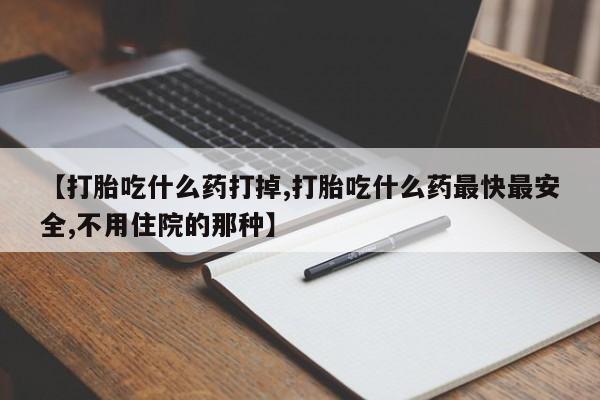 药流药在线付款【打胎吃什么药打掉,打胎吃什么药最快最安全,不用住院的那种】