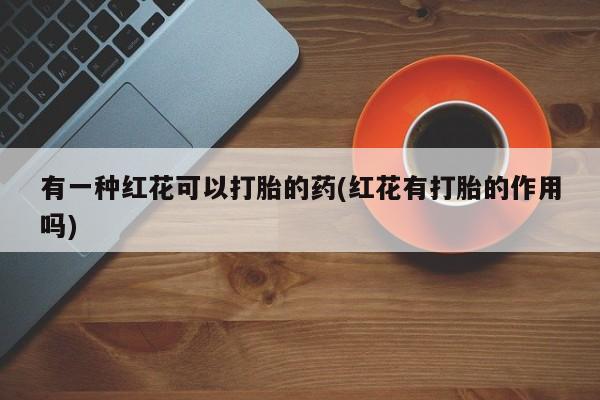 药流药在线付款有一种红花可以打胎的药(红花有打胎的作用吗)
