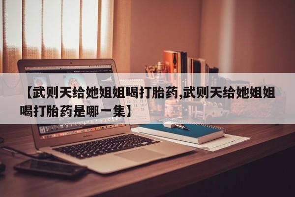 药流药在线付款【武则天给她姐姐喝打胎药,武则天给她姐姐喝打胎药是哪一集】