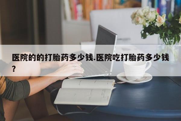 药流药在线付款医院的的打胎药多少钱.医院吃打胎药多少钱？