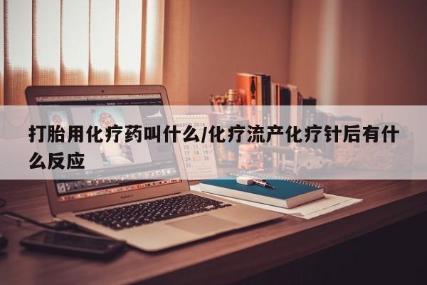 药流药在线付款打胎用化疗药叫什么/化疗流产化疗针后有什么反应