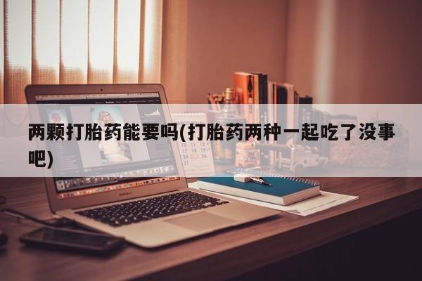 药流药在线付款两颗打胎药能要吗(打胎药两种一起吃了没事吧)