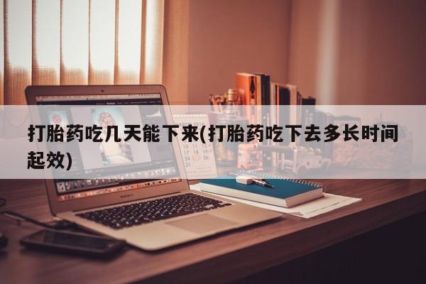药流药在线付款打胎药吃几天能下来(打胎药吃下去多长时间起效)